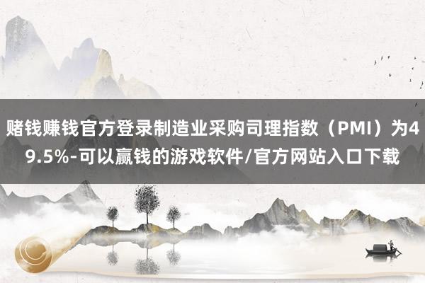 赌钱赚钱官方登录制造业采购司理指数（PMI）为49.5%-可以赢钱的游戏软件/官方网站入口下载