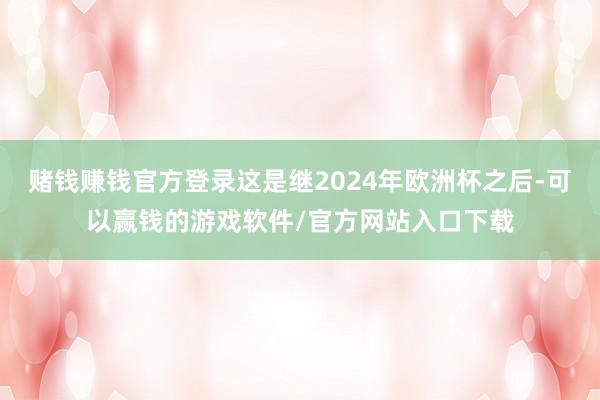 赌钱赚钱官方登录这是继2024年欧洲杯之后-可以赢钱的游戏软件/官方网站入口下载