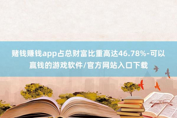 赌钱赚钱app占总财富比重高达46.78%-可以赢钱的游戏软件/官方网站入口下载