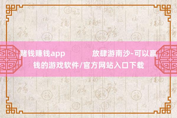 赌钱赚钱app             放肆游南沙-可以赢钱的游戏软件/官方网站入口下载