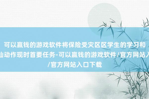 可以赢钱的游戏软件将保险受灾区区学生的学习和生计褂讪动作现时首要任务-可以赢钱的游戏软件/官方网站入口下载