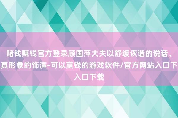 赌钱赚钱官方登录顾国萍大夫以舒缓诙谐的说话、纯真形象的饰演-可以赢钱的游戏软件/官方网站入口下载