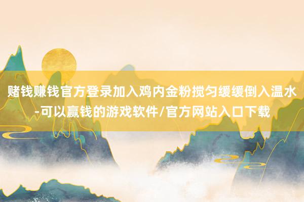 赌钱赚钱官方登录加入鸡内金粉搅匀缓缓倒入温水-可以赢钱的游戏软件/官方网站入口下载