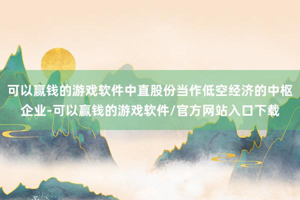 可以赢钱的游戏软件中直股份当作低空经济的中枢企业-可以赢钱的游戏软件/官方网站入口下载