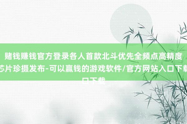 赌钱赚钱官方登录各人首款北斗优先全频点高精度芯片珍摄发布-可以赢钱的游戏软件/官方网站入口下载