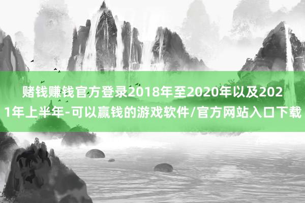 赌钱赚钱官方登录2018年至2020年以及2021年上半年-可以赢钱的游戏软件/官方网站入口下载