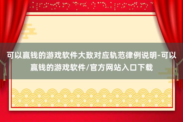 可以赢钱的游戏软件大致对应轨范律例说明-可以赢钱的游戏软件/官方网站入口下载