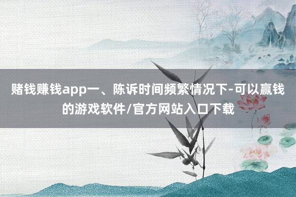 赌钱赚钱app一、陈诉时间频繁情况下-可以赢钱的游戏软件/官方网站入口下载
