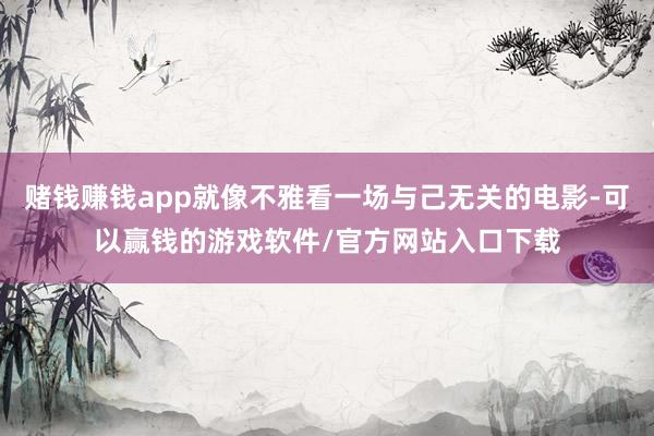 赌钱赚钱app就像不雅看一场与己无关的电影-可以赢钱的游戏软件/官方网站入口下载