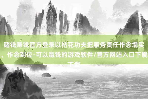 赌钱赚钱官方登录以拈花功夫把服务责任作念塌实、作念到位-可以赢钱的游戏软件/官方网站入口下载
