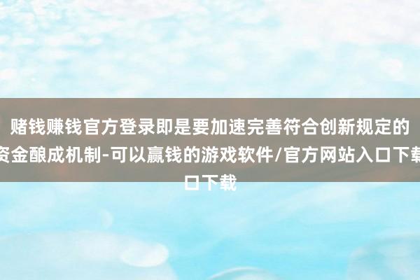 赌钱赚钱官方登录即是要加速完善符合创新规定的资金酿成机制-可以赢钱的游戏软件/官方网站入口下载