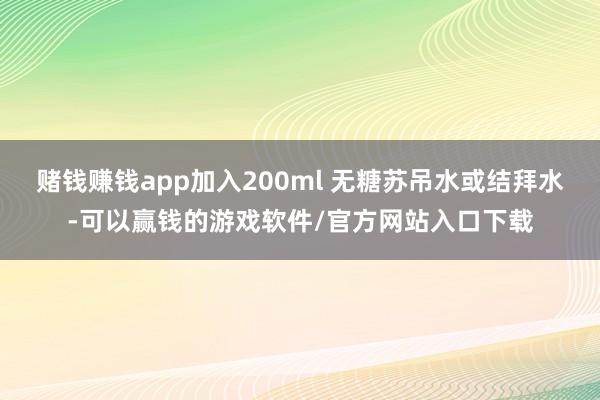 赌钱赚钱app加入200ml 无糖苏吊水或结拜水-可以赢钱的游戏软件/官方网站入口下载