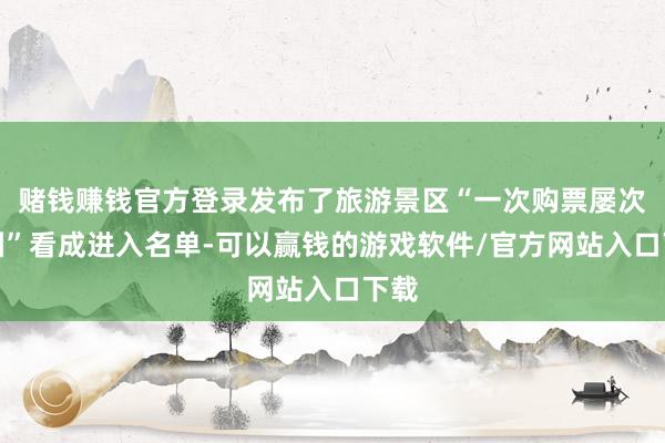 赌钱赚钱官方登录发布了旅游景区“一次购票屡次入园”看成进入名单-可以赢钱的游戏软件/官方网站入口下载