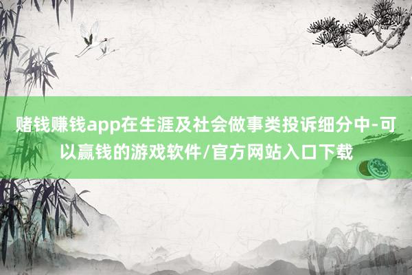 赌钱赚钱app在生涯及社会做事类投诉细分中-可以赢钱的游戏软件/官方网站入口下载
