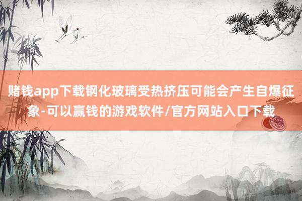 赌钱app下载钢化玻璃受热挤压可能会产生自爆征象-可以赢钱的游戏软件/官方网站入口下载