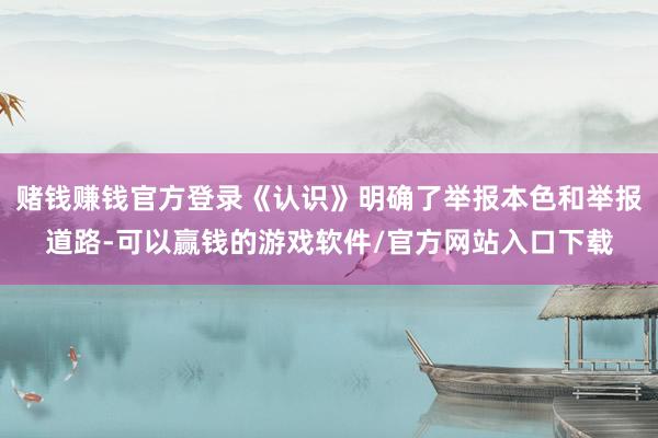 赌钱赚钱官方登录《认识》明确了举报本色和举报道路-可以赢钱的游戏软件/官方网站入口下载