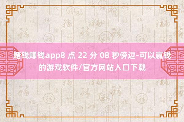 赌钱赚钱app8 点 22 分 08 秒傍边-可以赢钱的游戏软件/官方网站入口下载