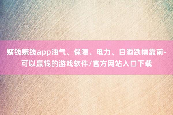 赌钱赚钱app油气、保障、电力、白酒跌幅靠前-可以赢钱的游戏软件/官方网站入口下载