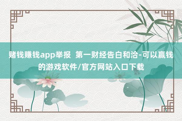 赌钱赚钱app举报  第一财经告白和洽-可以赢钱的游戏软件/官方网站入口下载
