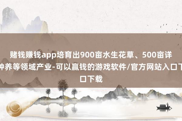 赌钱赚钱app培育出900亩水生花草、500亩详尽种养等领域产业-可以赢钱的游戏软件/官方网站入口下载