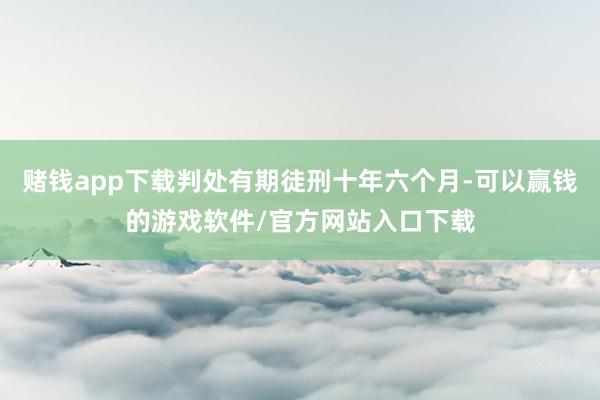 赌钱app下载判处有期徒刑十年六个月-可以赢钱的游戏软件/官方网站入口下载