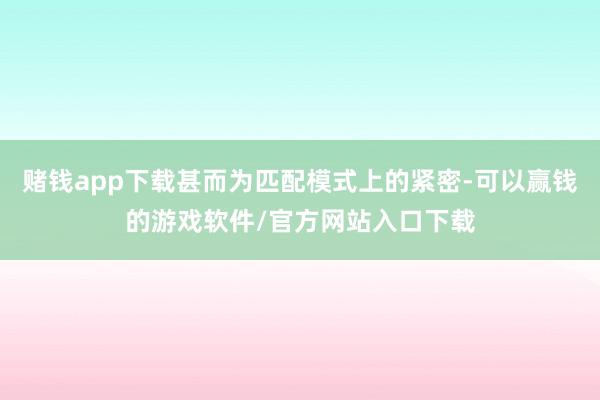 赌钱app下载甚而为匹配模式上的紧密-可以赢钱的游戏软件/官方网站入口下载