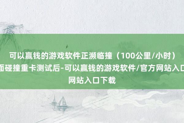可以赢钱的游戏软件正濒临撞（100公里/小时）、侧面碰撞重卡测试后-可以赢钱的游戏软件/官方网站入口下载