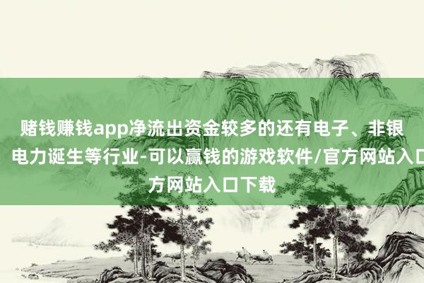 赌钱赚钱app净流出资金较多的还有电子、非银金融、电力诞生等行业-可以赢钱的游戏软件/官方网站入口下载