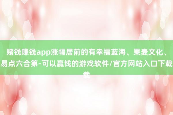 赌钱赚钱app涨幅居前的有幸福蓝海、果麦文化、易点六合第-可以赢钱的游戏软件/官方网站入口下载