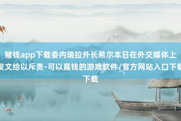赌钱app下载委内瑞拉外长希尔本日在外交媒体上发文给以斥责-可以赢钱的游戏软件/官方网站入口下载