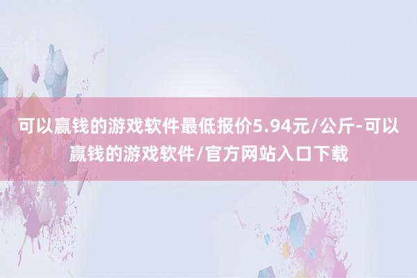 可以赢钱的游戏软件最低报价5.94元/公斤-可以赢钱的游戏软件/官方网站入口下载