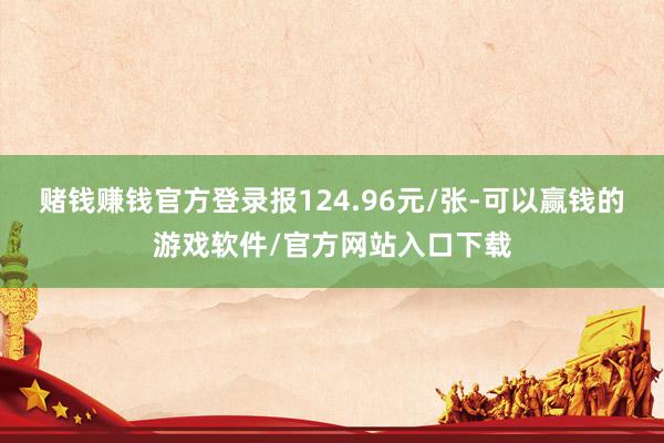 赌钱赚钱官方登录报124.96元/张-可以赢钱的游戏软件/官方网站入口下载