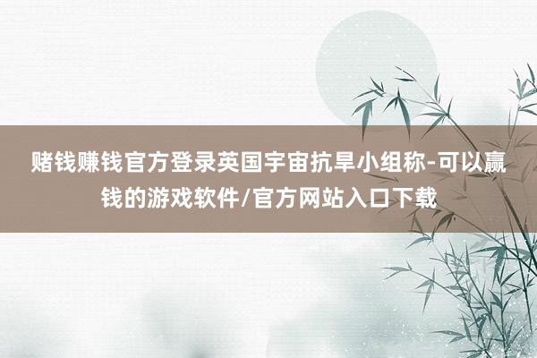 赌钱赚钱官方登录　　英国宇宙抗旱小组称-可以赢钱的游戏软件/官方网站入口下载