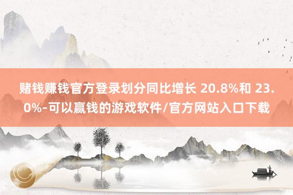 赌钱赚钱官方登录划分同比增长 20.8%和 23.0%-可以赢钱的游戏软件/官方网站入口下载