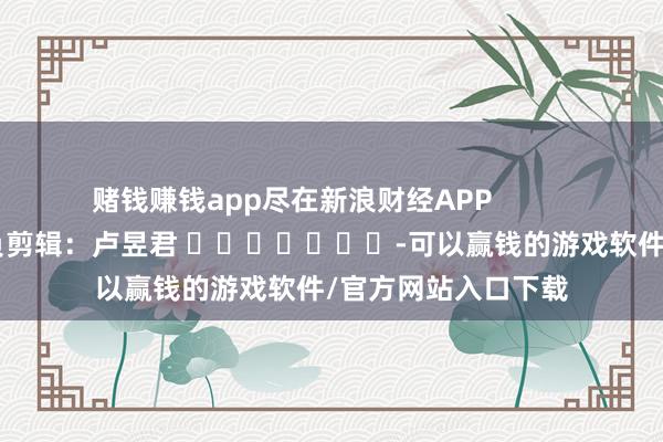 赌钱赚钱app尽在新浪财经APP            						背负剪辑：卢昱君 							-可以赢钱的游戏软件/官方网站入口下载