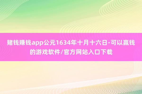 赌钱赚钱app公元1634年十月十六日-可以赢钱的游戏软件/官方网站入口下载