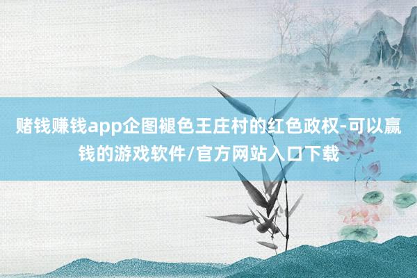 赌钱赚钱app企图褪色王庄村的红色政权-可以赢钱的游戏软件/官方网站入口下载