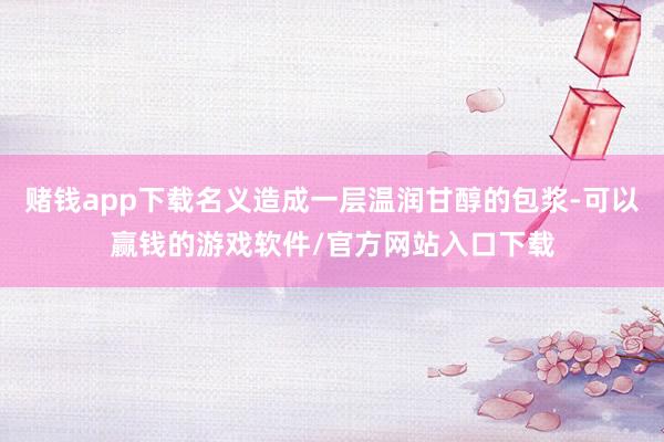 赌钱app下载名义造成一层温润甘醇的包浆-可以赢钱的游戏软件/官方网站入口下载