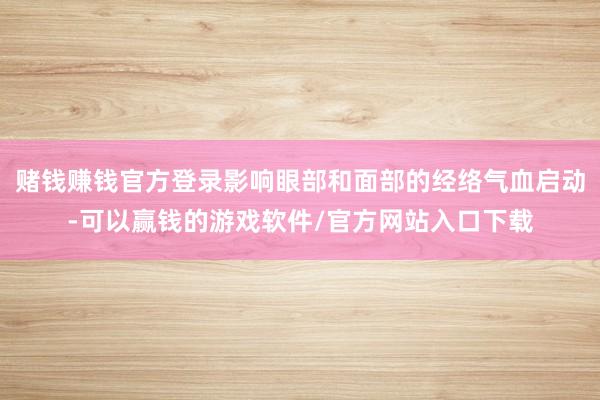 赌钱赚钱官方登录影响眼部和面部的经络气血启动-可以赢钱的游戏软件/官方网站入口下载