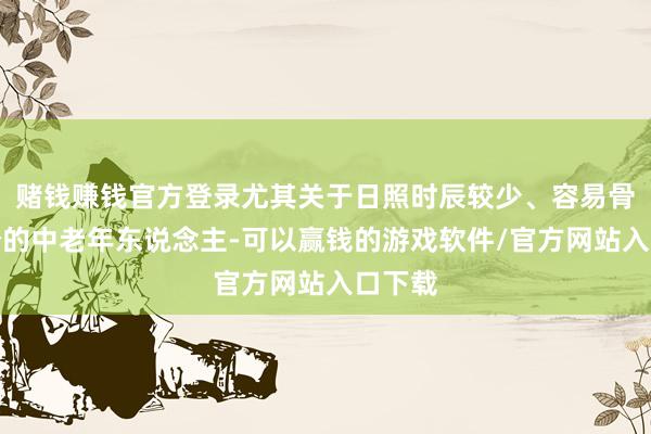 赌钱赚钱官方登录尤其关于日照时辰较少、容易骨质疏松的中老年东说念主-可以赢钱的游戏软件/官方网站入口下载