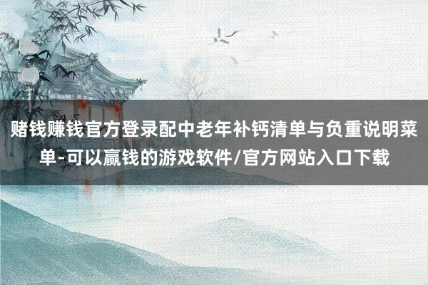 赌钱赚钱官方登录配中老年补钙清单与负重说明菜单-可以赢钱的游戏软件/官方网站入口下载