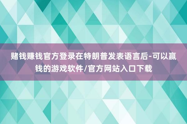 赌钱赚钱官方登录　　在特朗普发表语言后-可以赢钱的游戏软件/官方网站入口下载