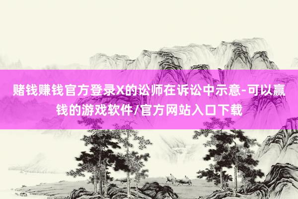 赌钱赚钱官方登录 X的讼师在诉讼中示意-可以赢钱的游戏软件/官方网站入口下载