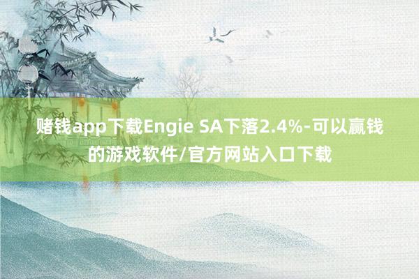 赌钱app下载Engie SA下落2.4%-可以赢钱的游戏软件/官方网站入口下载