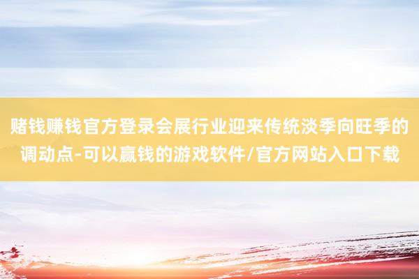 赌钱赚钱官方登录会展行业迎来传统淡季向旺季的调动点-可以赢钱的游戏软件/官方网站入口下载