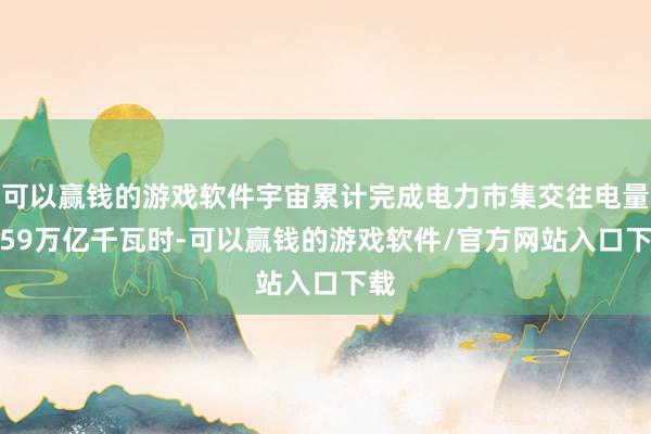 可以赢钱的游戏软件宇宙累计完成电力市集交往电量3.59万亿千瓦时-可以赢钱的游戏软件/官方网站入口下载