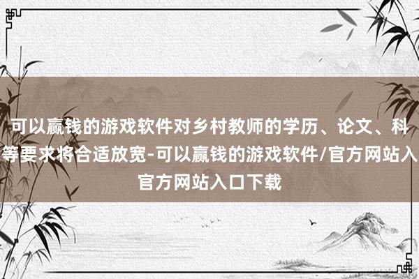 可以赢钱的游戏软件对乡村教师的学历、论文、科研限制等要求将合适放宽-可以赢钱的游戏软件/官方网站入口下载