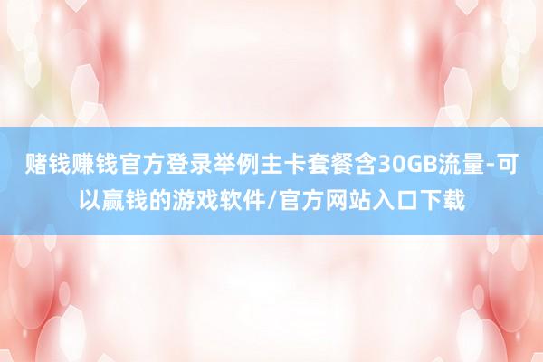 赌钱赚钱官方登录举例主卡套餐含30GB流量-可以赢钱的游戏软件/官方网站入口下载