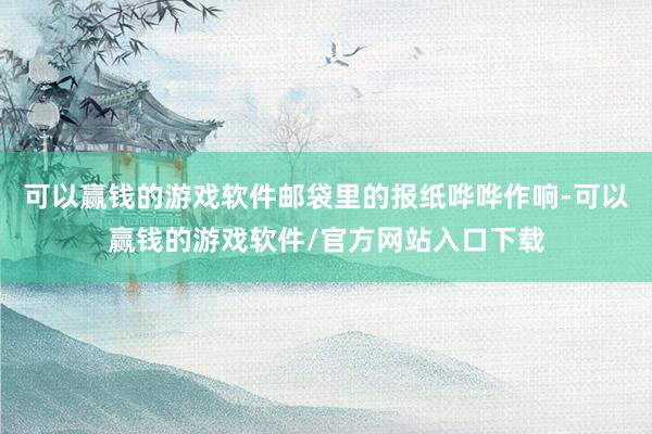 可以赢钱的游戏软件邮袋里的报纸哗哗作响-可以赢钱的游戏软件/官方网站入口下载