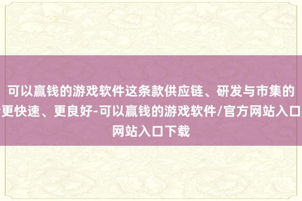 可以赢钱的游戏软件这条款供应链、研发与市集的鸠合更快速、更良好-可以赢钱的游戏软件/官方网站入口下载